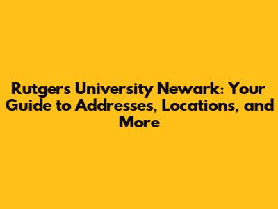 Rutgers University Newark: Your Guide to Addresses, Locations, and More