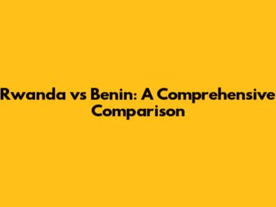 Rwanda vs Benin: A Comprehensive Comparison