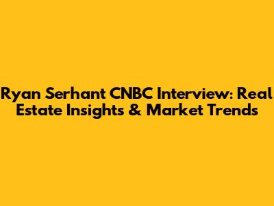 Ryan Serhant CNBC Interview: Real Estate Insights & Market Trends