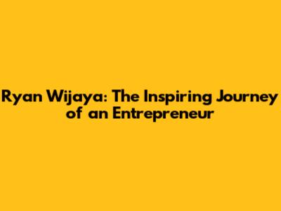 Ryan Wijaya: The Inspiring Journey of an Entrepreneur
