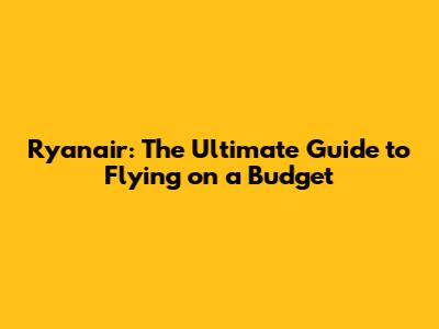Ryanair: The Ultimate Guide to Flying on a Budget