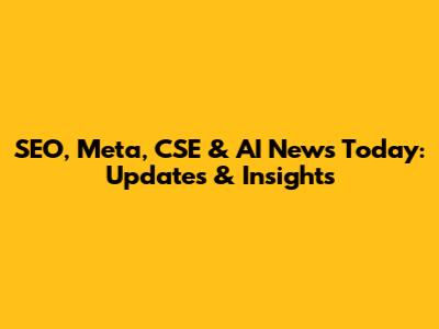SEO, Meta, CSE & AI News Today: Updates & Insights