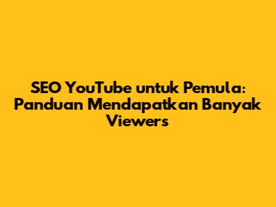 SEO YouTube untuk Pemula: Panduan Mendapatkan Banyak Viewers