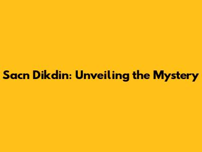 Sacn Dikdin: Unveiling the Mystery