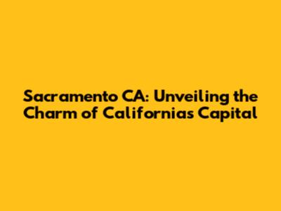 Sacramento CA: Unveiling the Charm of California's Capital
