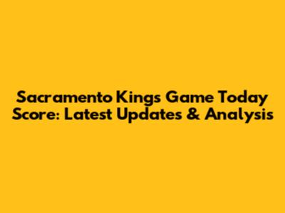 Sacramento Kings Game Today Score: Latest Updates & Analysis