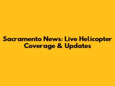 Sacramento News: Live Helicopter Coverage & Updates