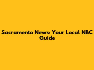 Sacramento News: Your Local NBC Guide