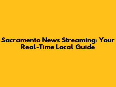Sacramento News Streaming: Your Real-Time Local Guide