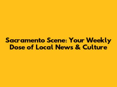 Sacramento Scene: Your Weekly Dose of Local News & Culture