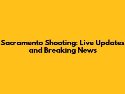 Sacramento Shooting: Live Updates and Breaking News