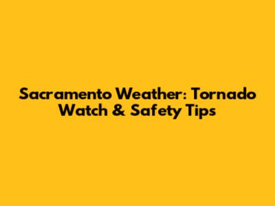 Sacramento Weather: Tornado Watch & Safety Tips