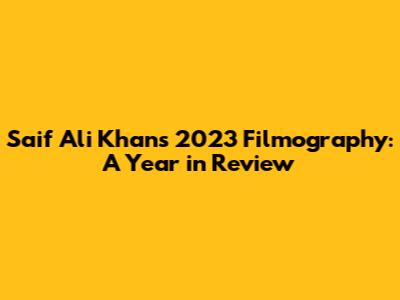 Saif Ali Khan's 2023 Filmography: A Year in Review