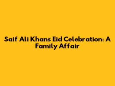 Saif Ali Khan's Eid Celebration: A Family Affair