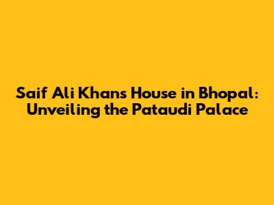 Saif Ali Khan's House in Bhopal: Unveiling the Pataudi Palace