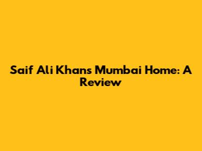 Saif Ali Khan's Mumbai Home: A Review