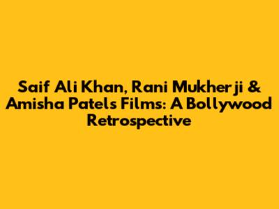 Saif Ali Khan, Rani Mukherji & Amisha Patel's Films: A Bollywood Retrospective