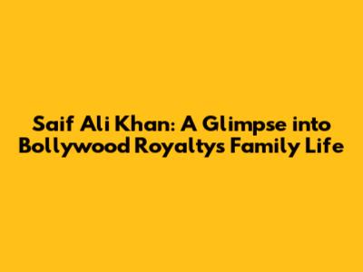 Saif Ali Khan: A Glimpse into Bollywood Royalty's Family Life