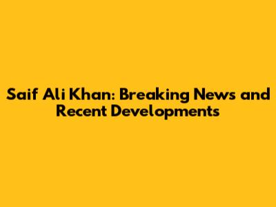 Saif Ali Khan: Breaking News and Recent Developments