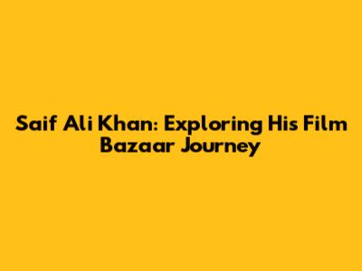 Saif Ali Khan: Exploring His Film Bazaar Journey