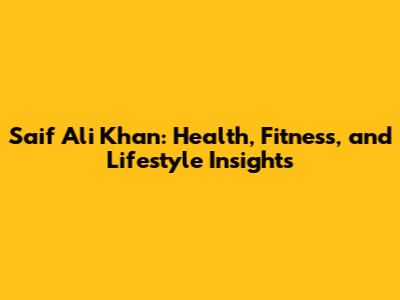 Saif Ali Khan: Health, Fitness, and Lifestyle Insights
