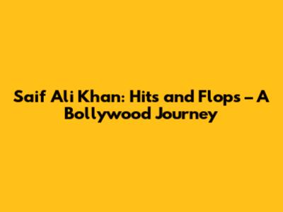 Saif Ali Khan: Hits and Flops – A Bollywood Journey