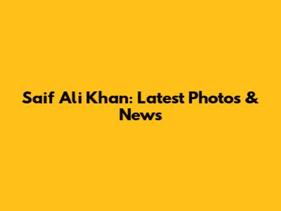 Saif Ali Khan: Latest Photos & News