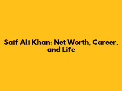Saif Ali Khan: Net Worth, Career, and Life
