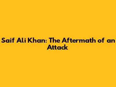 Saif Ali Khan: The Aftermath of an Attack