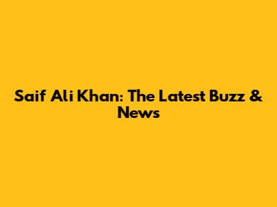 Saif Ali Khan: The Latest Buzz & News