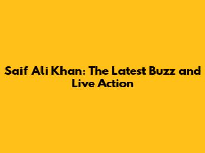 Saif Ali Khan: The Latest Buzz and Live Action