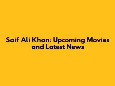 Saif Ali Khan: Upcoming Movies and Latest News