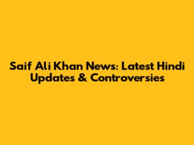 Saif Ali Khan News: Latest Hindi Updates & Controversies