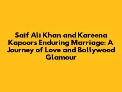 Saif Ali Khan and Kareena Kapoor's Enduring Marriage: A Journey of Love and Bollywood Glamour