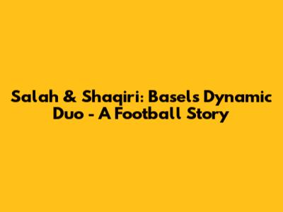 Salah & Shaqiri: Basel's Dynamic Duo - A Football Story