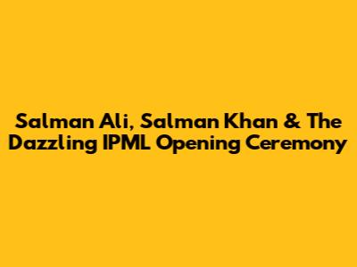 Salman Ali, Salman Khan & The Dazzling IPML Opening Ceremony