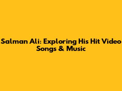 Salman Ali: Exploring His Hit Video Songs & Music