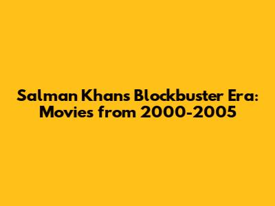 Salman Khan's Blockbuster Era: Movies from 2000-2005