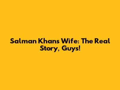 Salman Khan's Wife: The Real Story, Guys!
