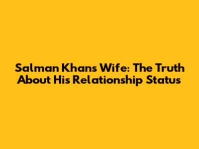 Salman Khan's Wife: The Truth About His Relationship Status