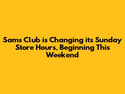 Sam's Club is Changing its Sunday Store Hours, Beginning This Weekend