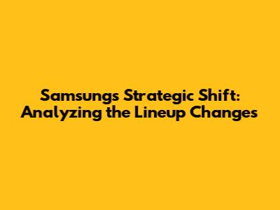 Samsung's Strategic Shift: Analyzing the Lineup Changes