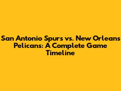 San Antonio Spurs vs. New Orleans Pelicans: A Complete Game Timeline