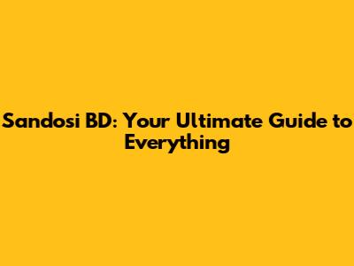Sandosi BD: Your Ultimate Guide to Everything
