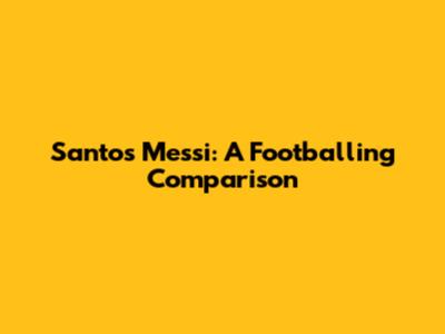 Santos Messi: A Footballing Comparison