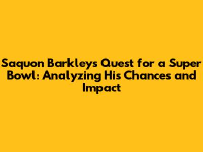 Saquon Barkley's Quest for a Super Bowl: Analyzing His Chances and Impact