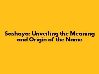 Sashaya: Unveiling the Meaning and Origin of the Name
