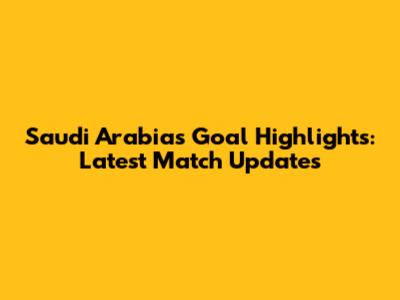 Saudi Arabia's Goal Highlights: Latest Match Updates
