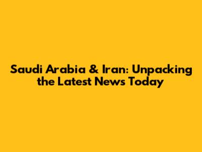Saudi Arabia & Iran: Unpacking the Latest News Today