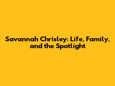 Savannah Chrisley: Life, Family, and the Spotlight